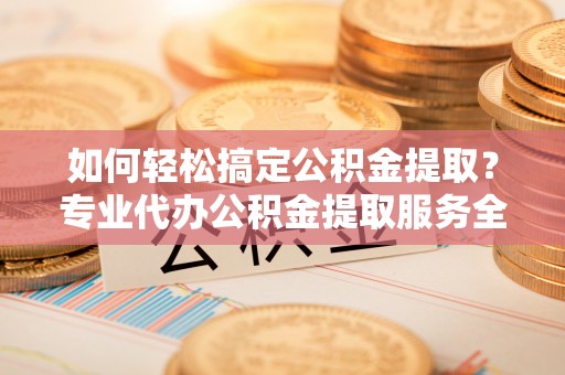 台湾如何轻松搞定公积金提取？专业代办公积金提取服务全解析