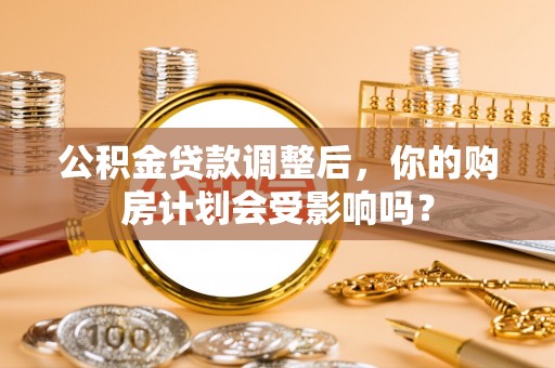 台湾公积金贷款调整后，你的购房计划会受影响吗？