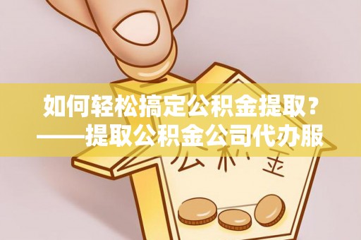 台湾如何轻松搞定公积金提取？——提取公积金公司代办服务全解析