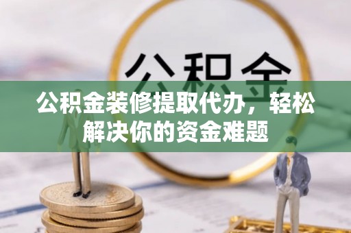 台湾公积金装修提取代办，轻松解决你的资金难题