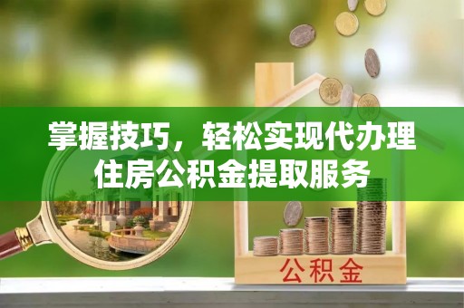 台湾掌握技巧，轻松实现代办理住房公积金提取服务