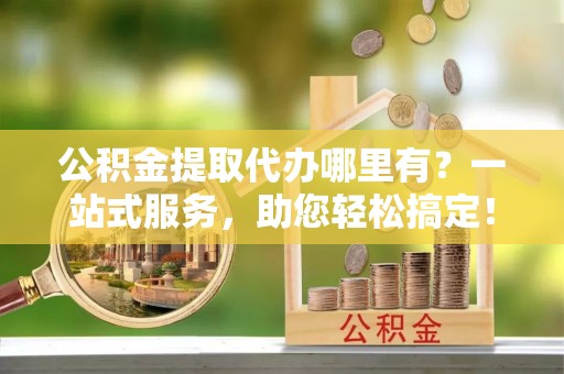 台湾公积金提取代办哪里有？一站式服务，助您轻松搞定！