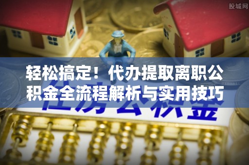 台湾轻松搞定！代办提取离职公积金全流程解析与实用技巧