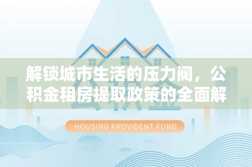 台湾解锁城市生活的压力阀，公积金租房提取政策的全面解析与实践指南