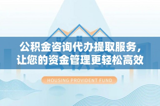 台湾公积金咨询代办提取服务，让您的资金管理更轻松高效