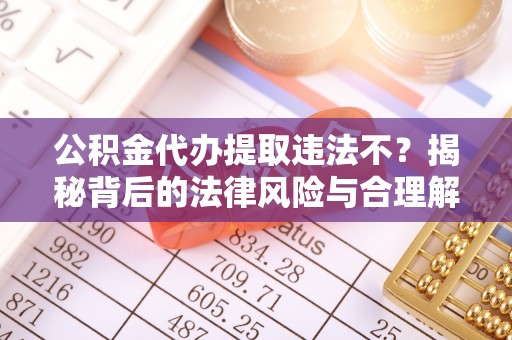 台湾公积金代办提取违法不？揭秘背后的法律风险与合理解决方案