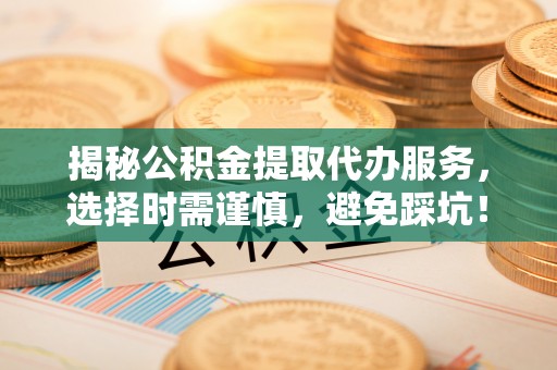 台湾揭秘公积金提取代办服务，选择时需谨慎，避免踩坑！