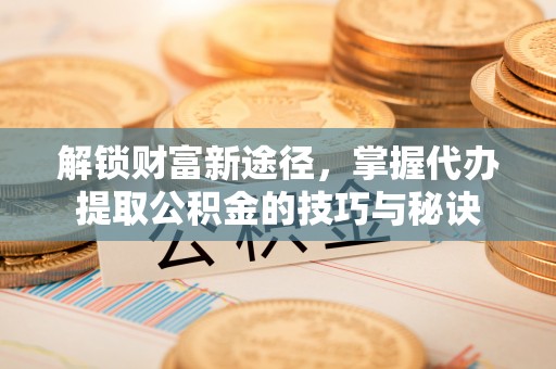 台湾解锁财富新途径，掌握代办提取公积金的技巧与秘诀