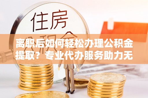 台湾离职后如何轻松办理公积金提取？专业代办服务助力无忧
