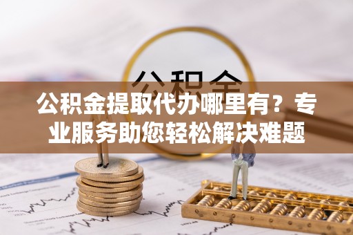 台湾公积金提取代办哪里有？专业服务助您轻松解决难题
