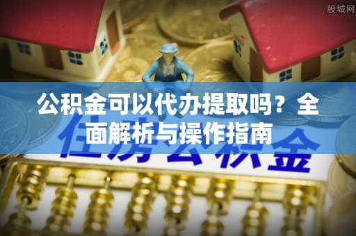 台湾公积金可以代办提取吗？全面解析与操作指南