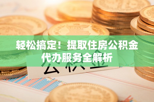 台湾轻松搞定！提取住房公积金代办服务全解析
