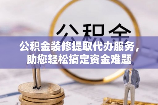 台湾公积金装修提取代办服务，助您轻松搞定资金难题