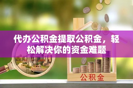 台湾代办公积金提取公积金，轻松解决你的资金难题