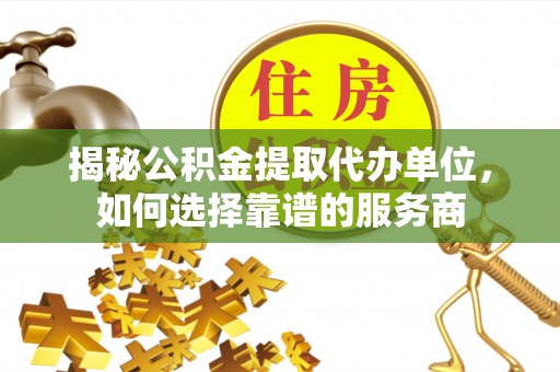 台湾揭秘公积金提取代办单位，如何选择靠谱的服务商