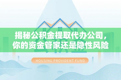 台湾揭秘公积金提取代办公司，你的资金管家还是隐性风险？