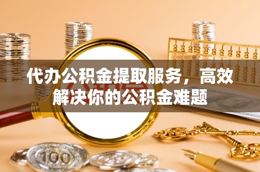 台湾代办公积金提取服务，高效解决你的公积金难题