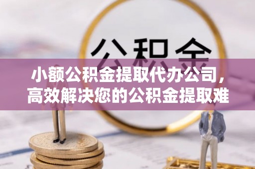 台湾小额公积金提取代办公司，高效解决您的公积金提取难题