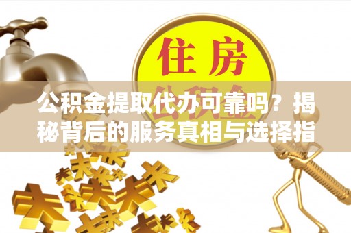 台湾公积金提取代办可靠吗？揭秘背后的服务真相与选择指南