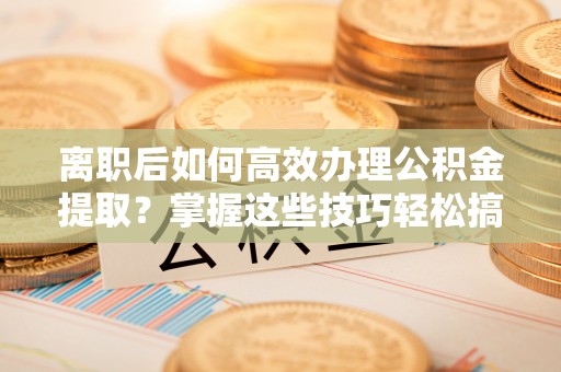 台湾离职后如何高效办理公积金提取？掌握这些技巧轻松搞定
