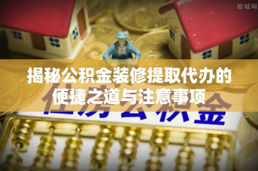 台湾揭秘公积金装修提取代办的便捷之道与注意事项