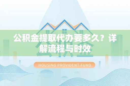 台湾公积金提取代办要多久？详解流程与时效