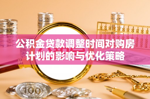 台湾公积金贷款调整时间对购房计划的影响与优化策略