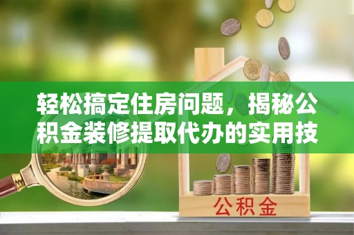 台湾轻松搞定住房问题，揭秘公积金装修提取代办的实用技巧
