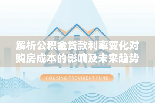台湾解析公积金贷款利率变化对购房成本的影响及未来趋势