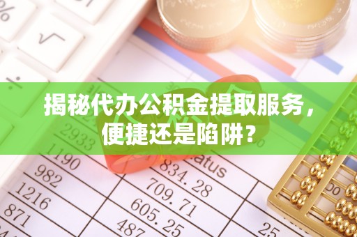 台湾揭秘代办公积金提取服务，便捷还是陷阱？
