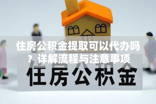 台湾住房公积金提取可以代办吗？详解流程与注意事项