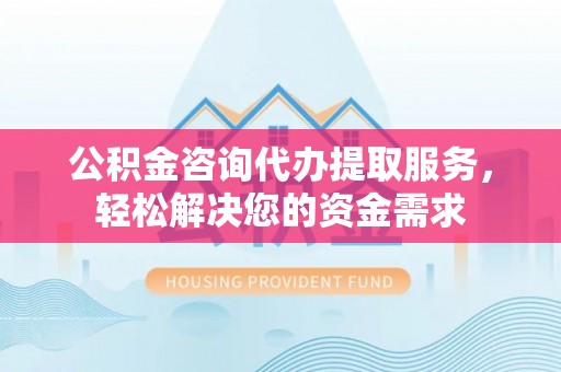 台湾公积金咨询代办提取服务，轻松解决您的资金需求