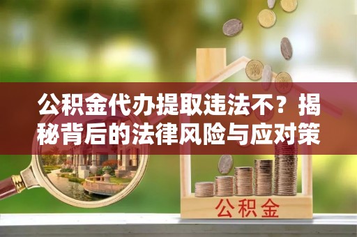 台湾公积金代办提取违法不？揭秘背后的法律风险与应对策略