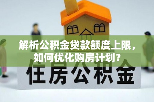 台湾解析公积金贷款额度上限，如何优化购房计划？