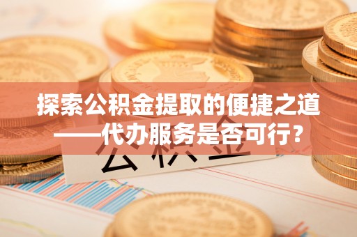 台湾探索公积金提取的便捷之道——代办服务是否可行？
