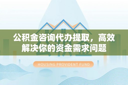 台湾公积金咨询代办提取，高效解决你的资金需求问题