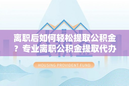 台湾离职后如何轻松提取公积金？专业离职公积金提取代办服务指南