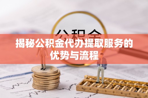 台湾揭秘公积金代办提取服务的优势与流程