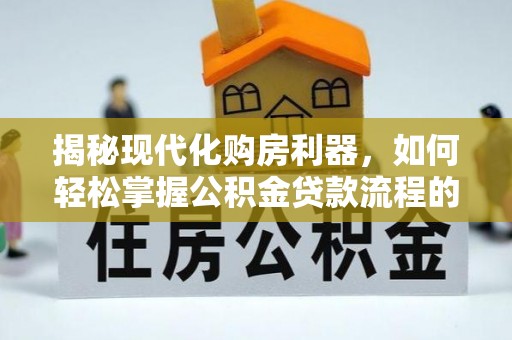 台湾揭秘现代化购房利器，如何轻松掌握公积金贷款流程的每一个细节