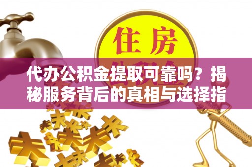 台湾代办公积金提取可靠吗？揭秘服务背后的真相与选择指南