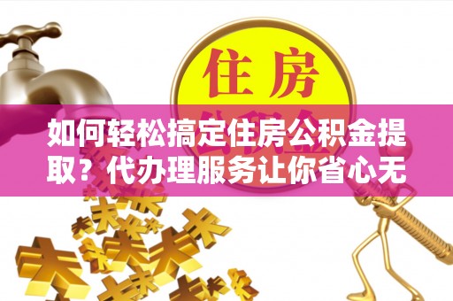 台湾如何轻松搞定住房公积金提取？代办理服务让你省心无忧