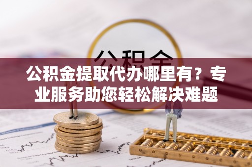 台湾公积金提取代办哪里有？专业服务助您轻松解决难题