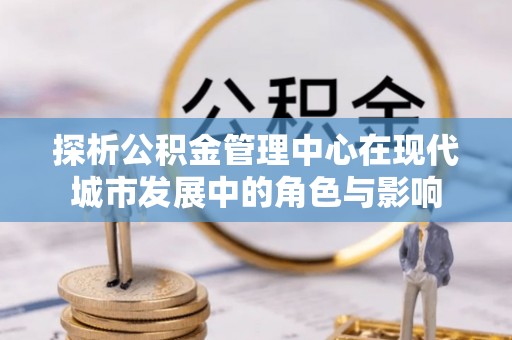 台湾探析公积金管理中心在现代城市发展中的角色与影响