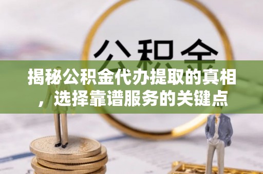 台湾揭秘公积金代办提取的真相，选择靠谱服务的关键点