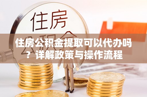 台湾住房公积金提取可以代办吗？详解政策与操作流程