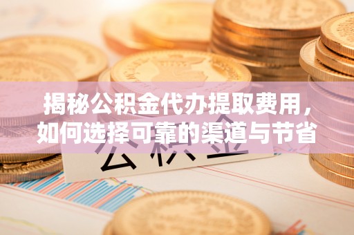 台湾揭秘公积金代办提取费用，如何选择可靠的渠道与节省成本