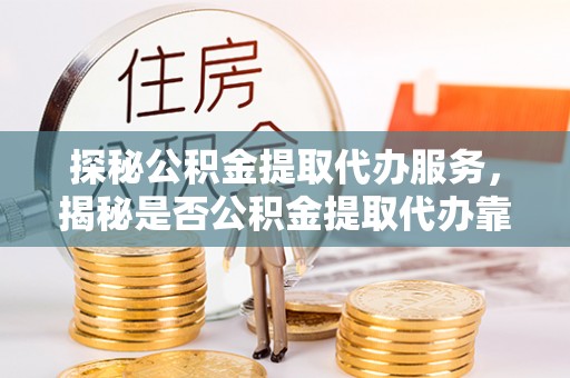 台湾探秘公积金提取代办服务，揭秘是否公积金提取代办靠谱吗？