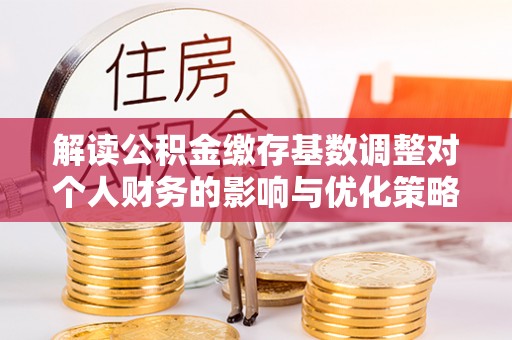 台湾解读公积金缴存基数调整对个人财务的影响与优化策略