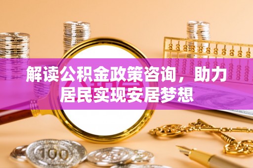台湾解读公积金政策咨询，助力居民实现安居梦想