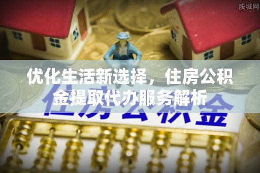 台湾优化生活新选择，住房公积金提取代办服务解析